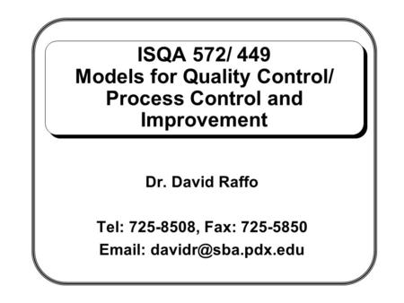 ISQA 572/ 449 Models for Quality Control/ Process Control and Improvement Dr. David Raffo Tel: 725-8508, Fax: 725-5850 Email: davidr@sba.pdx.edu.