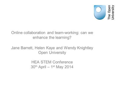 Online collaboration and team-working: can we enhance the learning? Jane Barrett, Helen Kaye and Wendy Knightley Open University HEA STEM Conference 30.