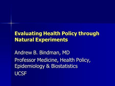 Evaluating Health Policy through Natural Experiments Andrew B. Bindman, MD Professor Medicine, Health Policy, Epidemiology & Biostatistics UCSF.