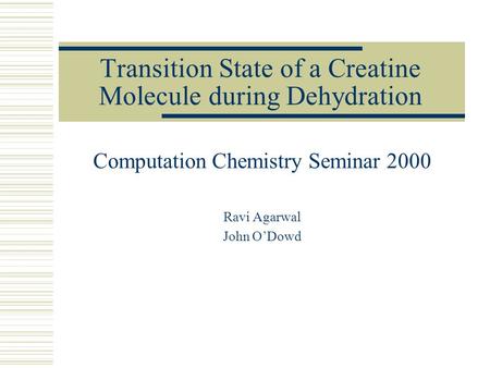 Transition State of a Creatine Molecule during Dehydration Computation Chemistry Seminar 2000 Ravi Agarwal John O’Dowd.