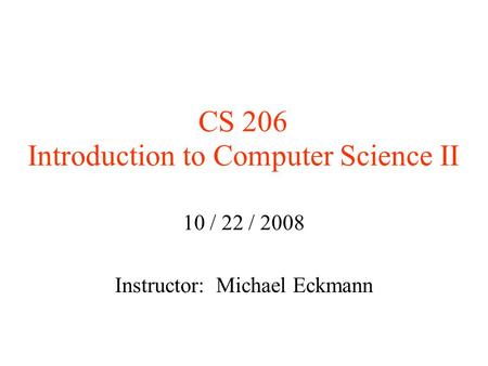 CS 206 Introduction to Computer Science II 10 / 22 / 2008 Instructor: Michael Eckmann.