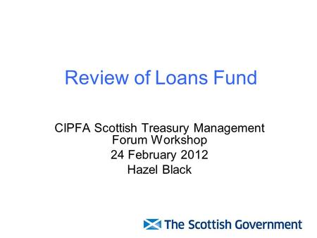 Review of Loans Fund CIPFA Scottish Treasury Management Forum Workshop 24 February 2012 Hazel Black.