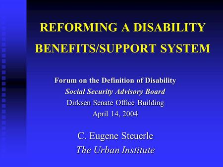 REFORMING A DISABILITY BENEFITS/SUPPORT SYSTEM Forum on the Definition of Disability Social Security Advisory Board Dirksen Senate Office Building April.