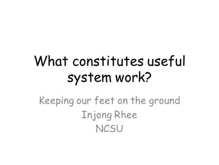 What constitutes useful system work? Keeping our feet on the ground Injong Rhee NCSU.