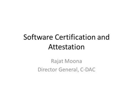 Software Certification and Attestation Rajat Moona Director General, C-DAC.