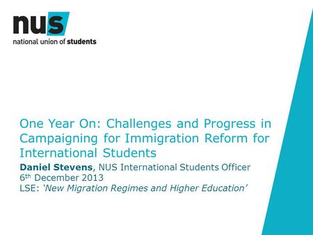 One Year On: Challenges and Progress in Campaigning for Immigration Reform for International Students Daniel Stevens, NUS International Students Officer.