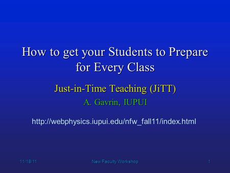 1 11/18/11New Faculty Workshop How to get your Students to Prepare for Every Class Just-in-Time Teaching (JiTT) A. Gavrin, IUPUI