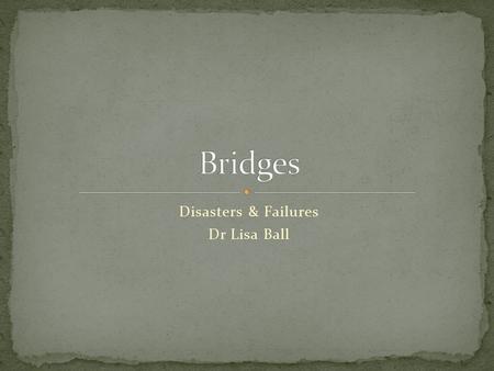 Disasters & Failures Dr Lisa Ball. BEAM TRUSS CANTILEVER ARCH CABLE STAYED SUSPENSION.