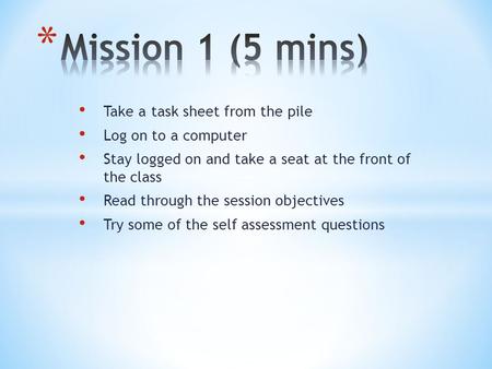 Take a task sheet from the pile Log on to a computer Stay logged on and take a seat at the front of the class Read through the session objectives Try some.