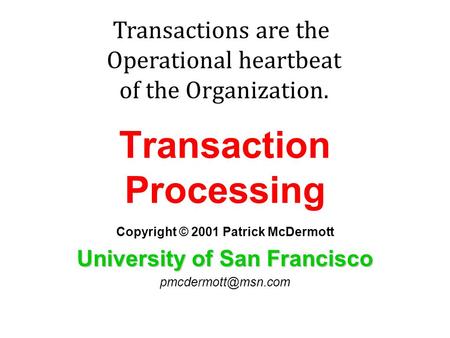 Transaction Processing Copyright © 2001 Patrick McDermott University of San Francisco Transactions are the Operational heartbeat of.