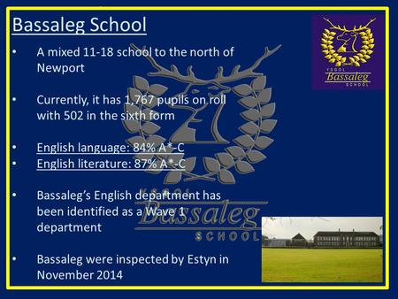 Bassaleg School A mixed 11-18 school to the north of Newport Currently, it has 1,767 pupils on roll with 502 in the sixth form English language: 84% A*-C.