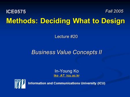 Methods: Deciding What to Design In-Young Ko iko.AT. icu.ac.kr Information and Communications University (ICU) iko.AT. icu.ac.kr Fall 2005 ICE0575 Lecture.