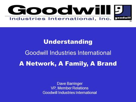 Dave Barringer VP, Member Relations Goodwill Industries International Understanding Goodwill Industries International A Network, A Family, A Brand.