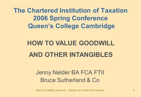 BRUCE SUTHERLAND & CO - SHARE VALUATION SPECIALISTS 1 The Chartered Institution of Taxation 2006 Spring Conference Queen’s College Cambridge Jenny Nelder.