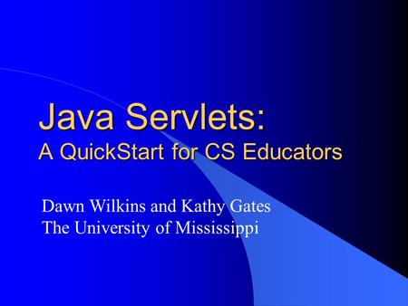 Java Servlets: A QuickStart for CS Educators Dawn Wilkins and Kathy Gates The University of Mississippi.