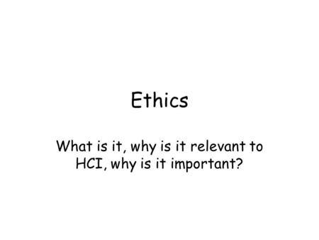 Ethics What is it, why is it relevant to HCI, why is it important?