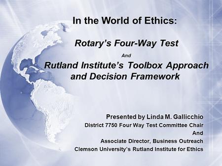 In the World of Ethics : Rotary’s Four-Way Test And Rutland Institute’s Toolbox Approach and Decision Framework Presented by Linda M. Gallicchio District.