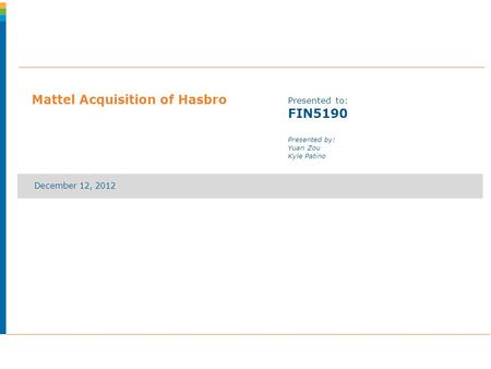 December 12, 2012 Mattel Acquisition of Hasbro Presented to: FIN5190 Presented by: Yuan Zou Kyle Patino.