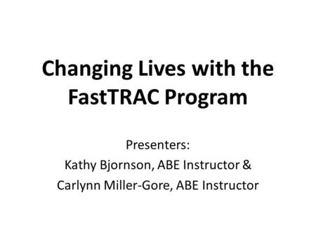 Changing Lives with the FastTRAC Program Presenters: Kathy Bjornson, ABE Instructor & Carlynn Miller-Gore, ABE Instructor.