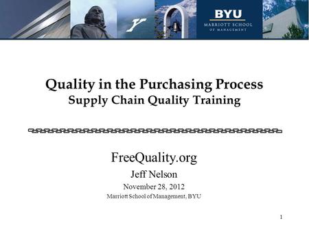 Quality in the Purchasing Process Supply Chain Quality Training FreeQuality.org Jeff Nelson November 28, 2012 Marriott School of Management, BYU 1.