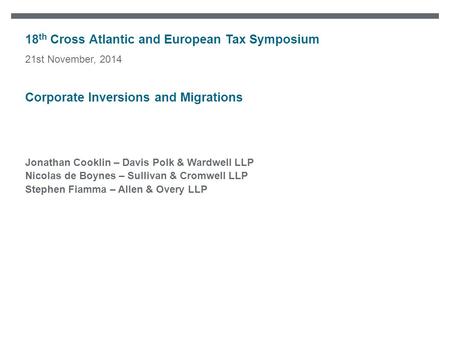 18 th Cross Atlantic and European Tax Symposium Jonathan Cooklin – Davis Polk & Wardwell LLP Nicolas de Boynes – Sullivan & Cromwell LLP Stephen Fiamma.