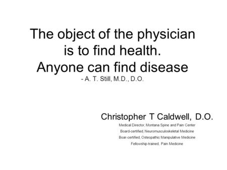 The object of the physician is to find health. Anyone can find disease - A. T. Still, M.D., D.O. Christopher T Caldwell, D.O. Medical Director, Montana.