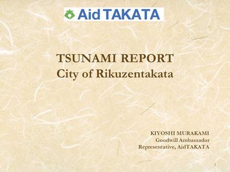 TSUNAMI REPORT City of Rikuzentakata KIYOSHI MURAKAMI Goodwill Ambassador Representative, AidTAKATA 1.