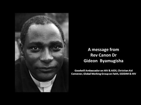 A message from Rev Canon Dr Gideon Byamugisha Goodwill Ambassador on HIV & AIDS, Christian Aid Convener, Global Working Group on Faith, SSDDIM & HIV.