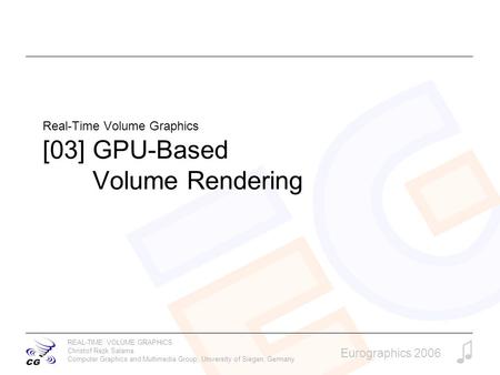 REAL-TIME VOLUME GRAPHICS Christof Rezk Salama Computer Graphics and Multimedia Group, University of Siegen, Germany Eurographics 2006 Real-Time Volume.