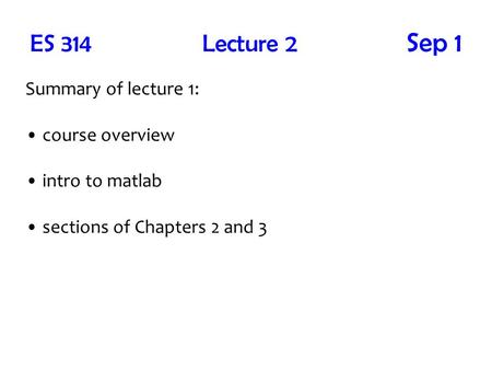 ES 314 Lecture 2 Sep 1 Summary of lecture 1: course overview intro to matlab sections of Chapters 2 and 3.