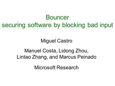 Bouncer securing software by blocking bad input Miguel Castro Manuel Costa, Lidong Zhou, Lintao Zhang, and Marcus Peinado Microsoft Research.