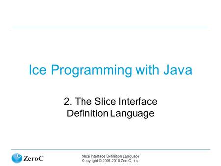 Slice Interface Definition Language Copyright © 2005-2010 ZeroC, Inc. Ice Programming with Java 2. The Slice Interface Definition Language.