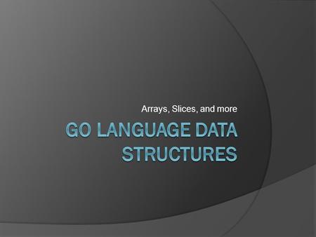 Arrays, Slices, and more. Structs  A struct is a collection of fields  The keyword type is used to declare the type of the struct  Syntax: type Vertex.