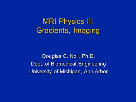 MRI Physics II: Gradients, Imaging Douglas C. Noll, Ph.D. Dept. of Biomedical Engineering University of Michigan, Ann Arbor.