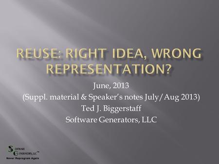 June, 2013 (Suppl. material & Speaker’s notes July/Aug 2013) Ted J. Biggerstaff Software Generators, LLC.