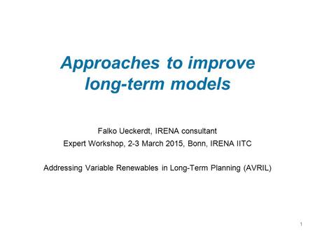 Approaches to improve long-term models Falko Ueckerdt, IRENA consultant Expert Workshop, 2-3 March 2015, Bonn, IRENA IITC Addressing Variable Renewables.