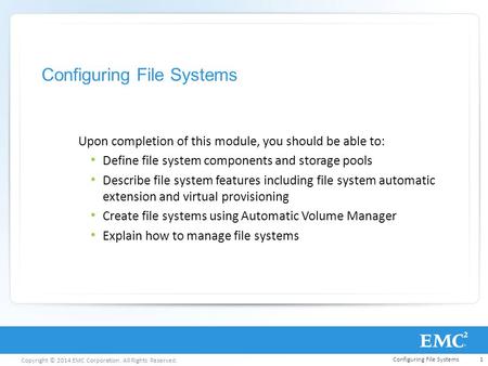 Copyright © 2014 EMC Corporation. All Rights Reserved. Configuring File Systems Upon completion of this module, you should be able to: Define file system.