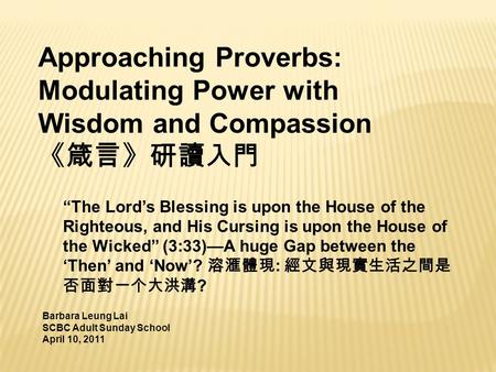 Approaching Proverbs: Modulating Power with Wisdom and Compassion 《箴言》研讀入門 Barbara Leung Lai SCBC Adult Sunday School April 10, 2011 “The Lord’s Blessing.