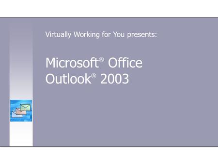 Microsoft ® Office Outlook ® 2003 Virtually Working for You presents: