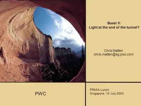 PRMIA Lunch Singapore, 15 July 2004 Basel II: Light at the end of the tunnel? Chris Matten PWC.