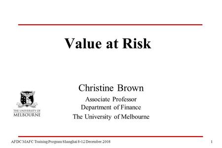 1 AFDC MAFC Training Program Shanghai 8-12 December 2008 Value at Risk Christine Brown Associate Professor Department of Finance The University of Melbourne.