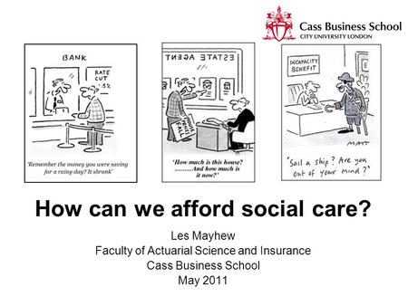 How can we afford social care? Les Mayhew Faculty of Actuarial Science and Insurance Cass Business School May 2011.