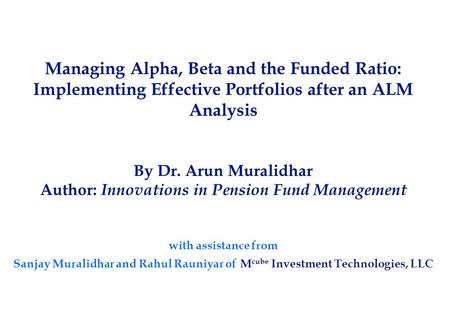 Managing Alpha, Beta and the Funded Ratio: Implementing Effective Portfolios after an ALM Analysis By Dr. Arun Muralidhar Author: Innovations in Pension.