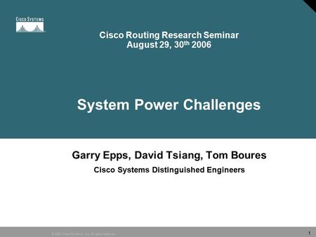 © 2006 Cisco Systems, Inc. All rights reserved. 1 Cisco Routing Research Seminar August 29, 30 th 2006 System Power Challenges Garry Epps, David Tsiang,