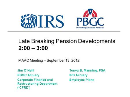 Late Breaking Pension Developments 2:00 – 3:00 MAAC Meeting – September 13, 2012 Tonya B. Manning, FSA IRS Actuary Employee Plans Jim O’Neill PBGC Actuary.