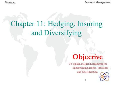 1 Finance School of Management Chapter 11: Hedging, Insuring and Diversifying Objective To explain market mechanisms for implementing hedges, insurance.