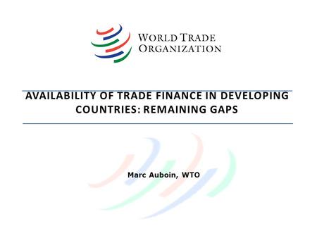 AVAILABILITY OF TRADE FINANCE IN DEVELOPING COUNTRIES: REMAINING GAPS Marc Auboin, WTO.