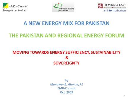 1 by Munawar B. Ahmad, PE EMR-Consult Oct. 2009 Energy is our business MOVING TOWARDS ENERGY SUFFICIENCY, SUSTAINABILITY & SOVEREIGNTY A NEW ENERGY MIX.