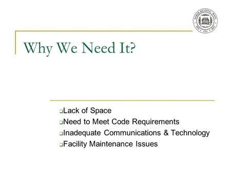 Why We Need It?  Lack of Space  Need to Meet Code Requirements  Inadequate Communications & Technology  Facility Maintenance Issues.