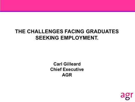 THE CHALLENGES FACING GRADUATES SEEKING EMPLOYMENT. Carl Gilleard Chief Executive AGR.